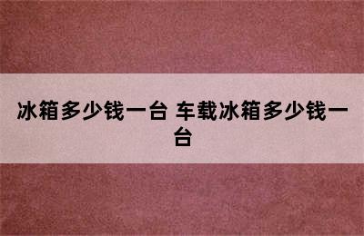 冰箱多少钱一台 车载冰箱多少钱一台